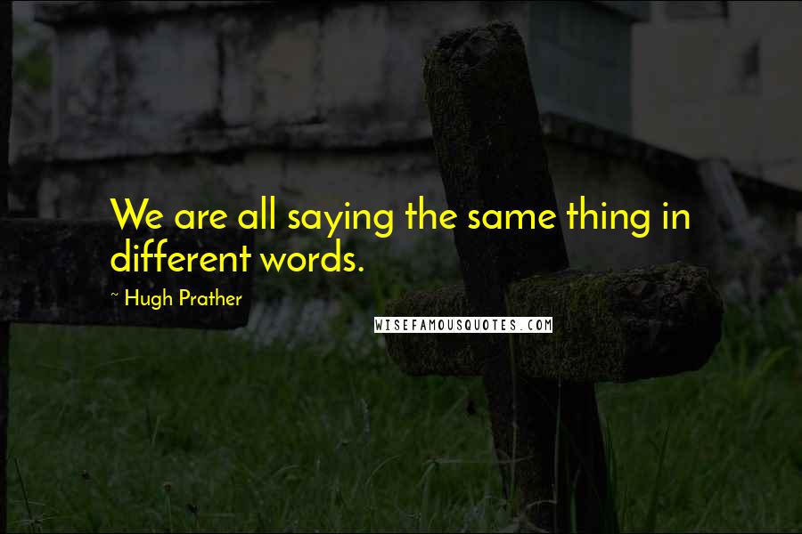 Hugh Prather Quotes: We are all saying the same thing in different words.