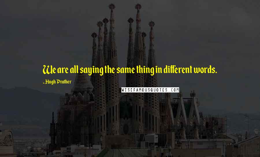 Hugh Prather Quotes: We are all saying the same thing in different words.
