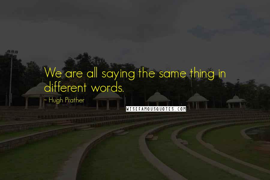Hugh Prather Quotes: We are all saying the same thing in different words.