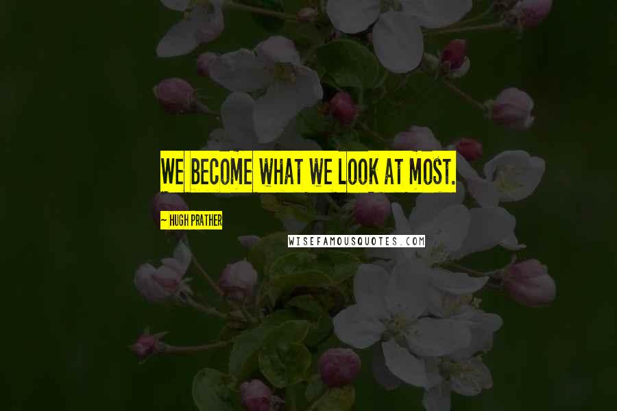 Hugh Prather Quotes: We become what we look at most.