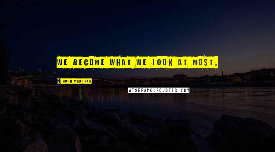 Hugh Prather Quotes: We become what we look at most.