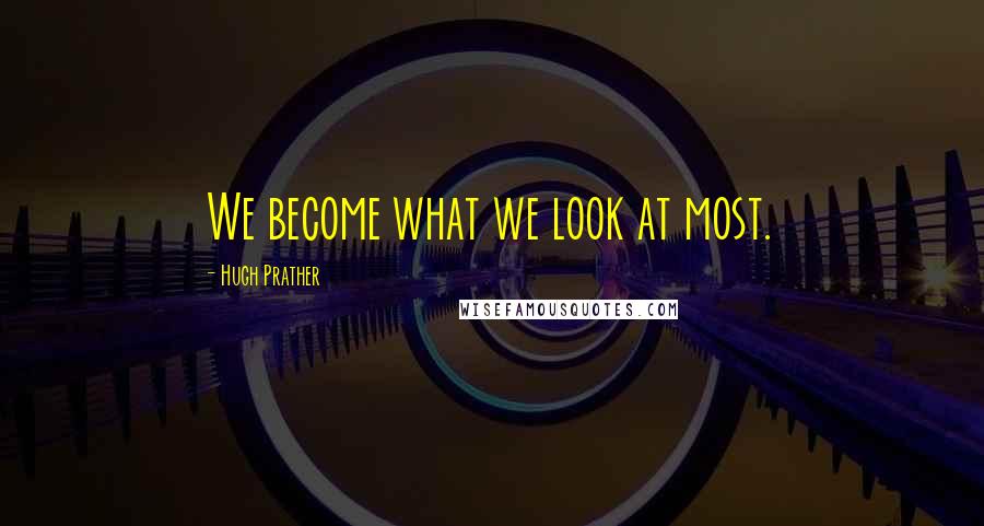 Hugh Prather Quotes: We become what we look at most.