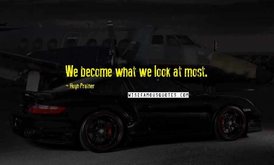 Hugh Prather Quotes: We become what we look at most.