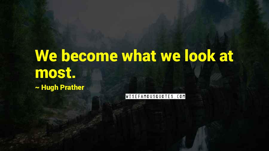 Hugh Prather Quotes: We become what we look at most.