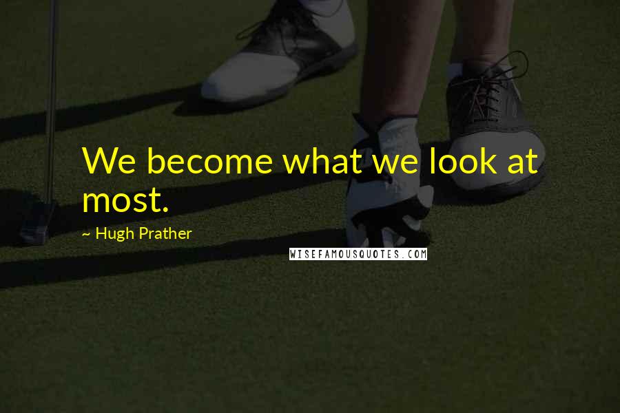 Hugh Prather Quotes: We become what we look at most.