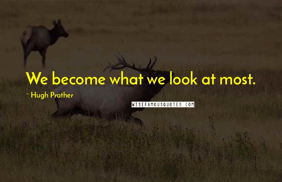 Hugh Prather Quotes: We become what we look at most.