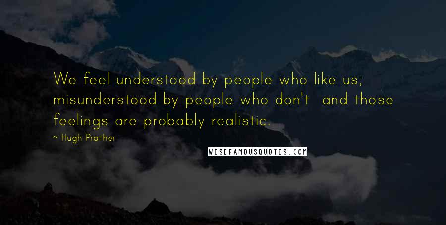 Hugh Prather Quotes: We feel understood by people who like us; misunderstood by people who don't and those feelings are probably realistic.