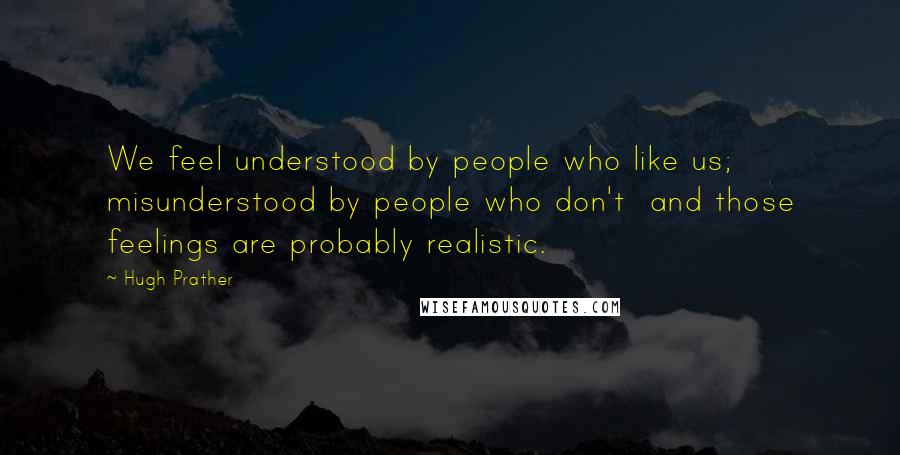 Hugh Prather Quotes: We feel understood by people who like us; misunderstood by people who don't  and those feelings are probably realistic.