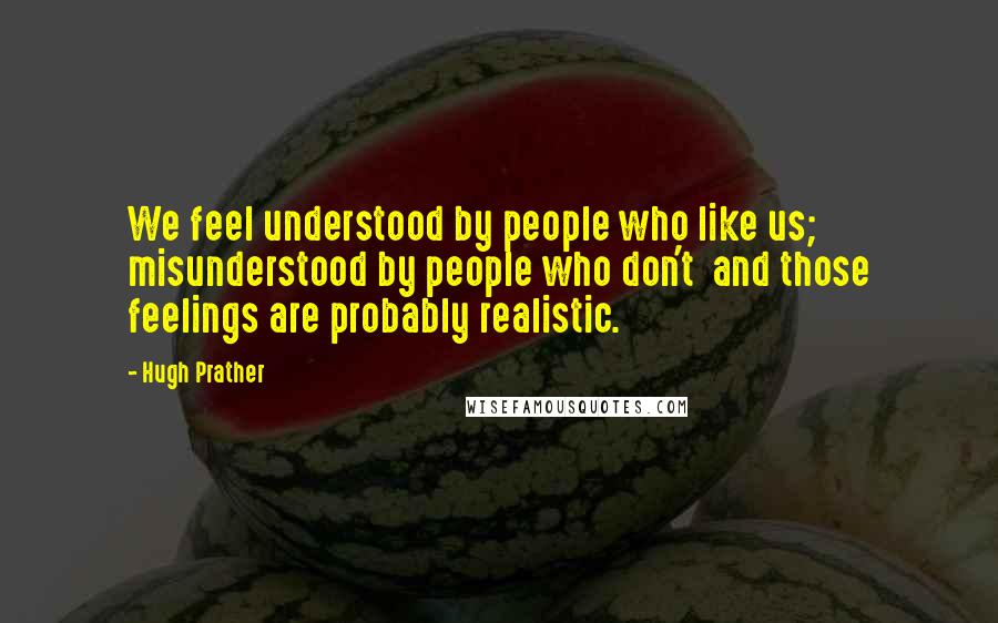 Hugh Prather Quotes: We feel understood by people who like us; misunderstood by people who don't  and those feelings are probably realistic.