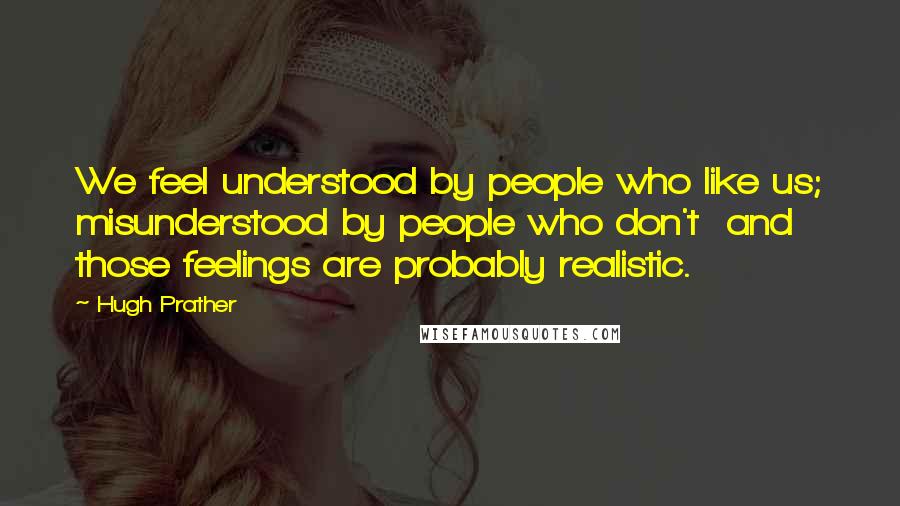 Hugh Prather Quotes: We feel understood by people who like us; misunderstood by people who don't  and those feelings are probably realistic.