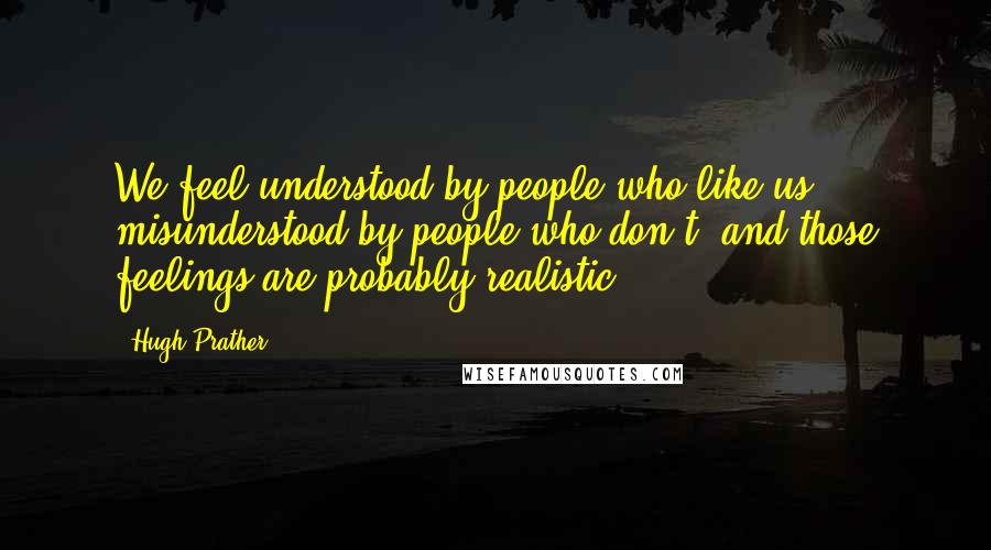Hugh Prather Quotes: We feel understood by people who like us; misunderstood by people who don't  and those feelings are probably realistic.