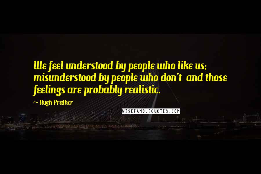 Hugh Prather Quotes: We feel understood by people who like us; misunderstood by people who don't  and those feelings are probably realistic.