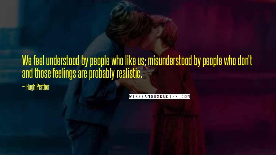 Hugh Prather Quotes: We feel understood by people who like us; misunderstood by people who don't  and those feelings are probably realistic.