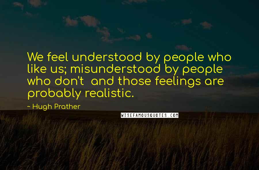 Hugh Prather Quotes: We feel understood by people who like us; misunderstood by people who don't  and those feelings are probably realistic.