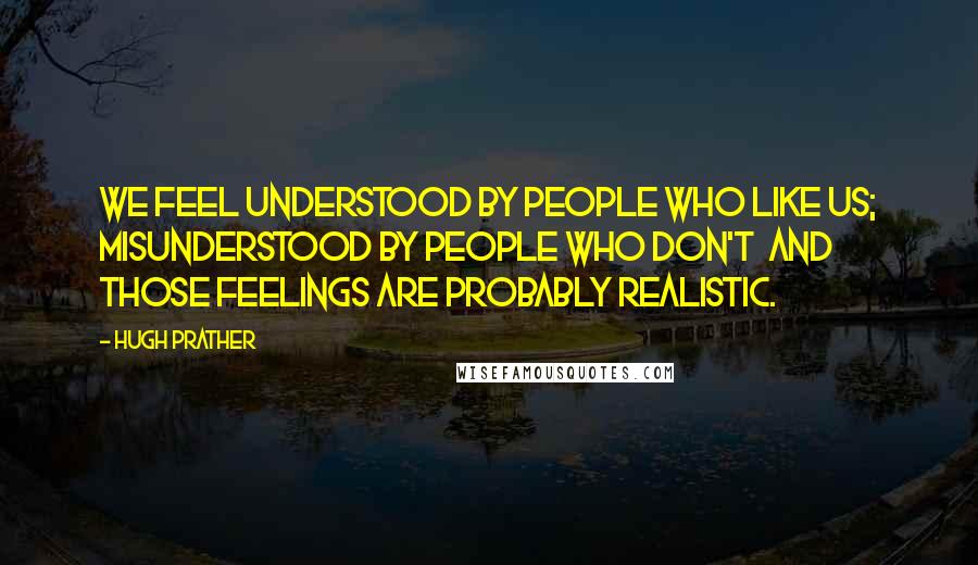 Hugh Prather Quotes: We feel understood by people who like us; misunderstood by people who don't  and those feelings are probably realistic.