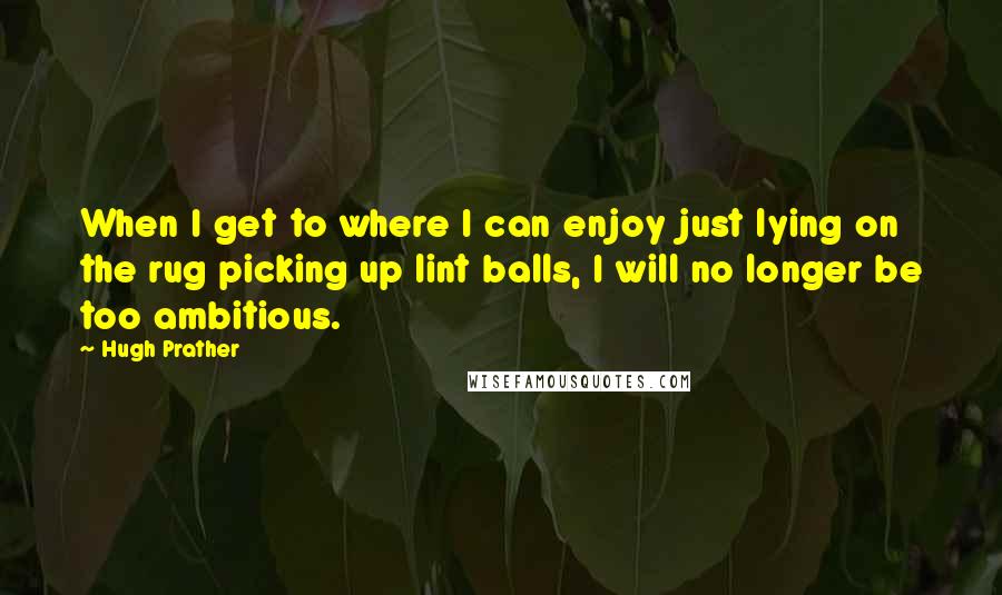 Hugh Prather Quotes: When I get to where I can enjoy just lying on the rug picking up lint balls, I will no longer be too ambitious.