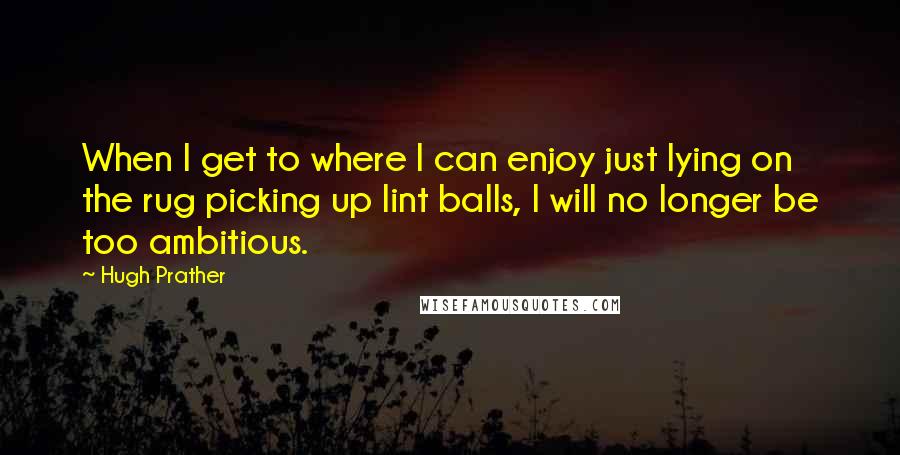 Hugh Prather Quotes: When I get to where I can enjoy just lying on the rug picking up lint balls, I will no longer be too ambitious.