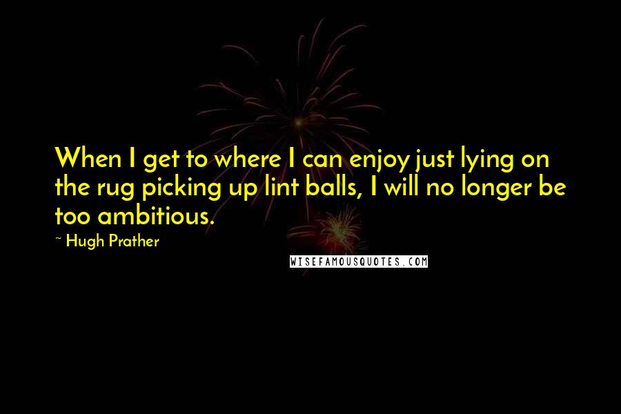 Hugh Prather Quotes: When I get to where I can enjoy just lying on the rug picking up lint balls, I will no longer be too ambitious.