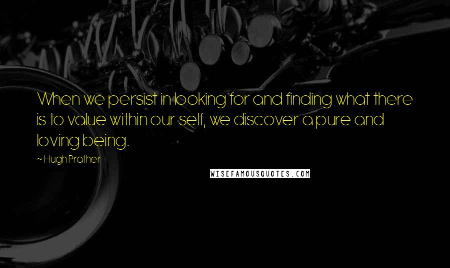 Hugh Prather Quotes: When we persist in looking for and finding what there is to value within our self, we discover a pure and loving being.