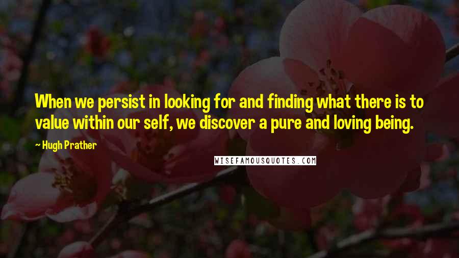 Hugh Prather Quotes: When we persist in looking for and finding what there is to value within our self, we discover a pure and loving being.
