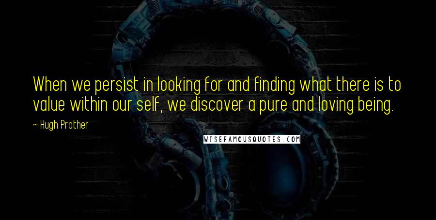 Hugh Prather Quotes: When we persist in looking for and finding what there is to value within our self, we discover a pure and loving being.