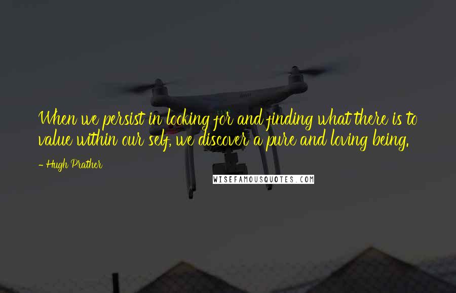 Hugh Prather Quotes: When we persist in looking for and finding what there is to value within our self, we discover a pure and loving being.