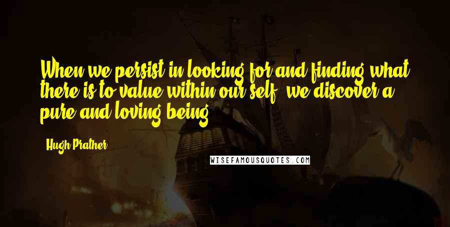 Hugh Prather Quotes: When we persist in looking for and finding what there is to value within our self, we discover a pure and loving being.