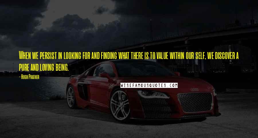 Hugh Prather Quotes: When we persist in looking for and finding what there is to value within our self, we discover a pure and loving being.