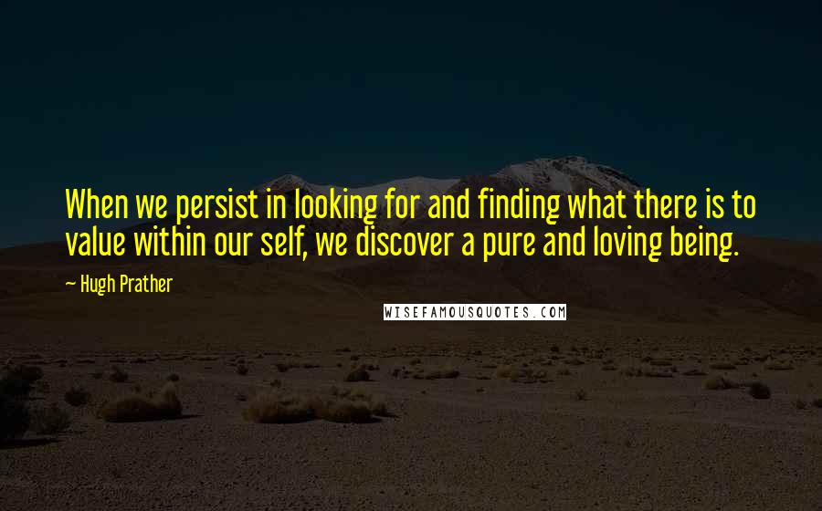 Hugh Prather Quotes: When we persist in looking for and finding what there is to value within our self, we discover a pure and loving being.