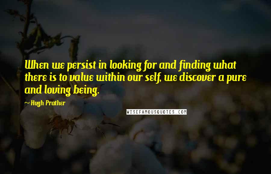 Hugh Prather Quotes: When we persist in looking for and finding what there is to value within our self, we discover a pure and loving being.