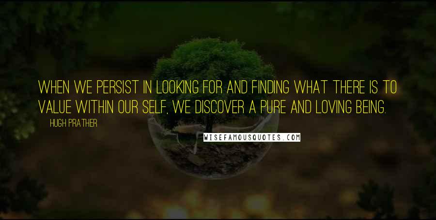 Hugh Prather Quotes: When we persist in looking for and finding what there is to value within our self, we discover a pure and loving being.