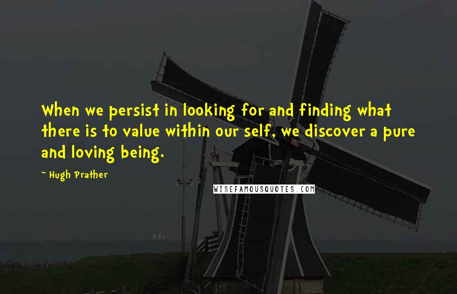 Hugh Prather Quotes: When we persist in looking for and finding what there is to value within our self, we discover a pure and loving being.