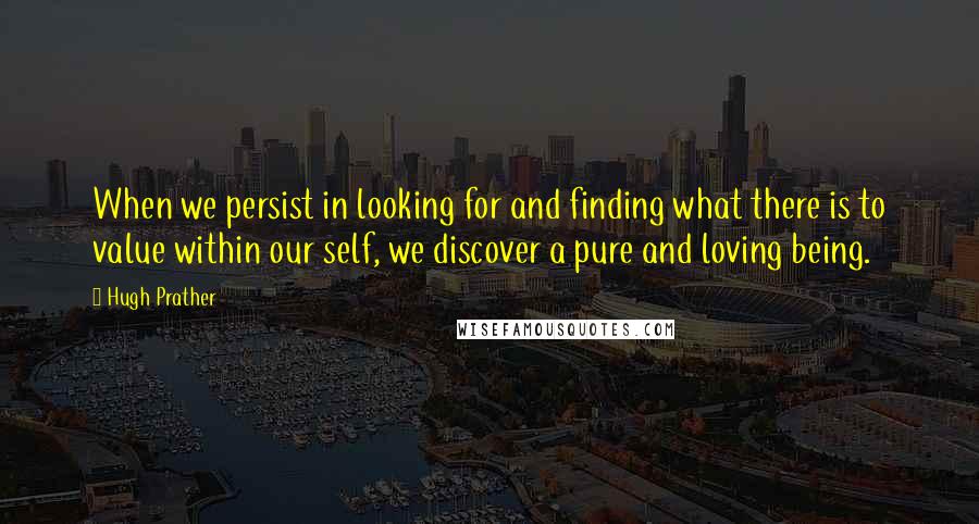 Hugh Prather Quotes: When we persist in looking for and finding what there is to value within our self, we discover a pure and loving being.