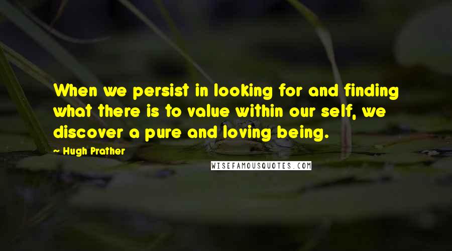 Hugh Prather Quotes: When we persist in looking for and finding what there is to value within our self, we discover a pure and loving being.