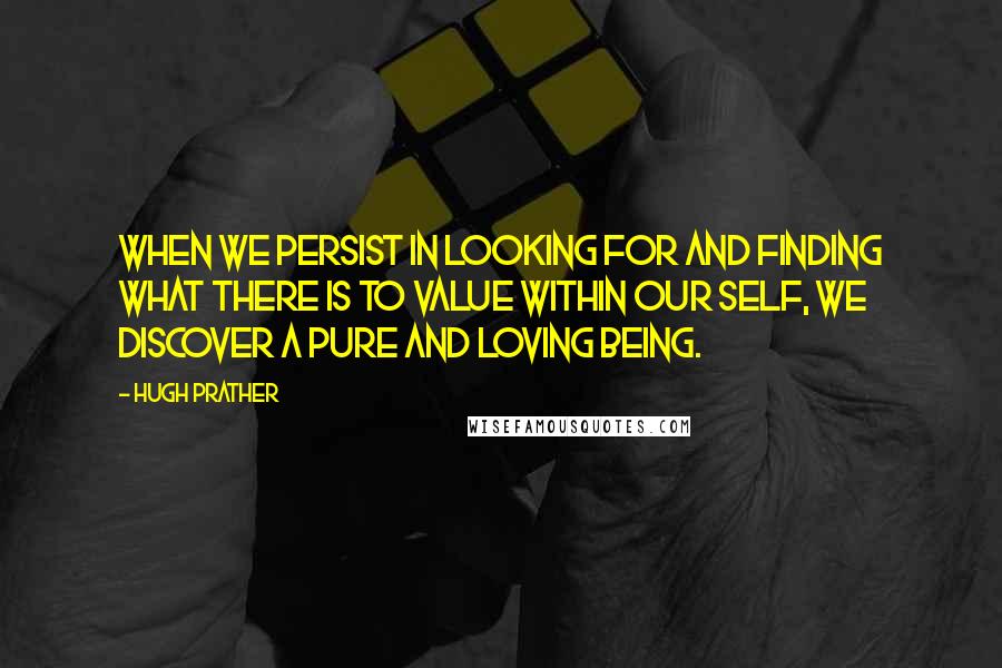 Hugh Prather Quotes: When we persist in looking for and finding what there is to value within our self, we discover a pure and loving being.