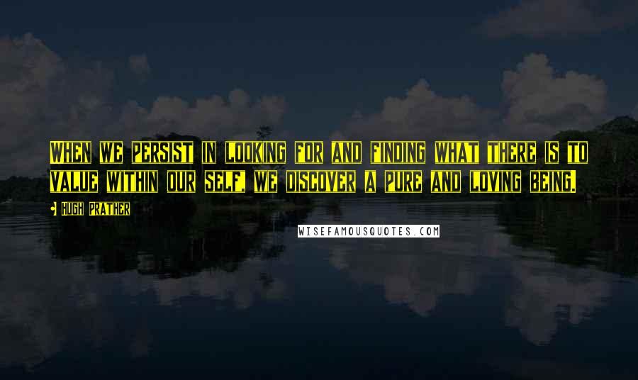 Hugh Prather Quotes: When we persist in looking for and finding what there is to value within our self, we discover a pure and loving being.