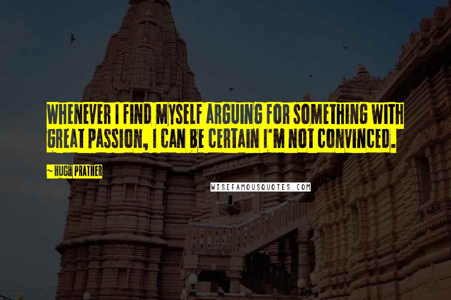 Hugh Prather Quotes: Whenever I find myself arguing for something with great passion, I can be certain I'm not convinced.