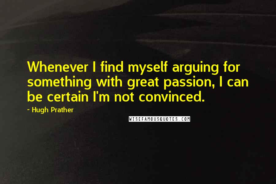 Hugh Prather Quotes: Whenever I find myself arguing for something with great passion, I can be certain I'm not convinced.
