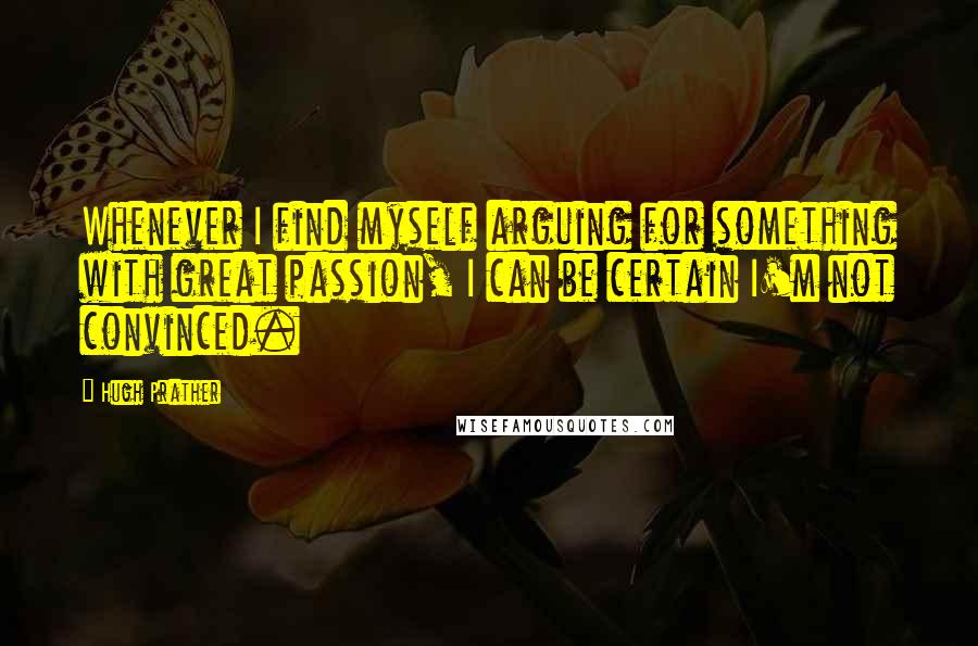 Hugh Prather Quotes: Whenever I find myself arguing for something with great passion, I can be certain I'm not convinced.