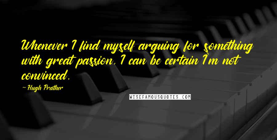 Hugh Prather Quotes: Whenever I find myself arguing for something with great passion, I can be certain I'm not convinced.