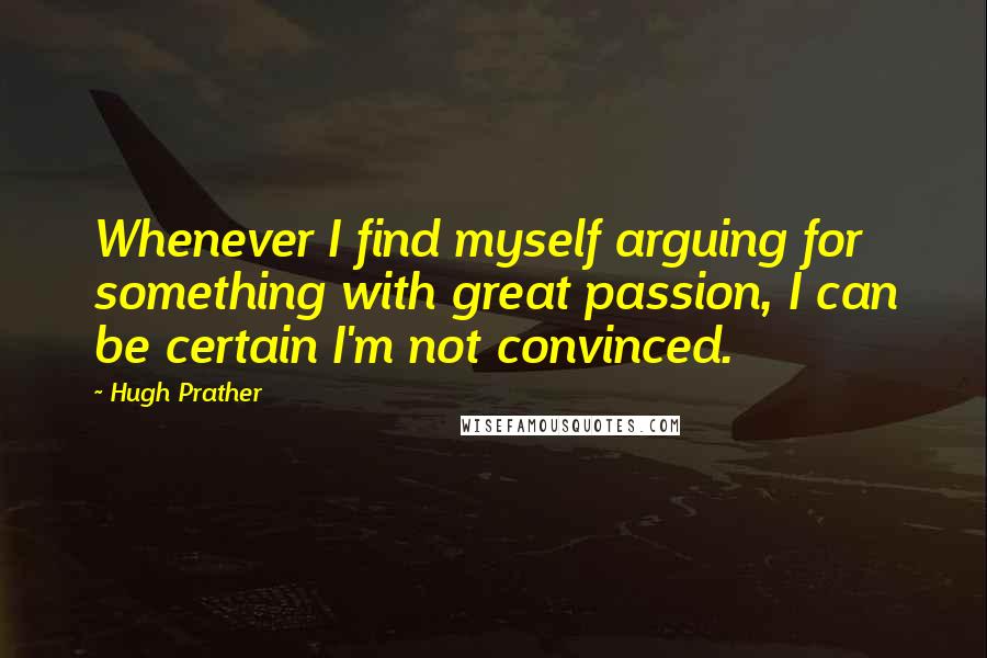 Hugh Prather Quotes: Whenever I find myself arguing for something with great passion, I can be certain I'm not convinced.