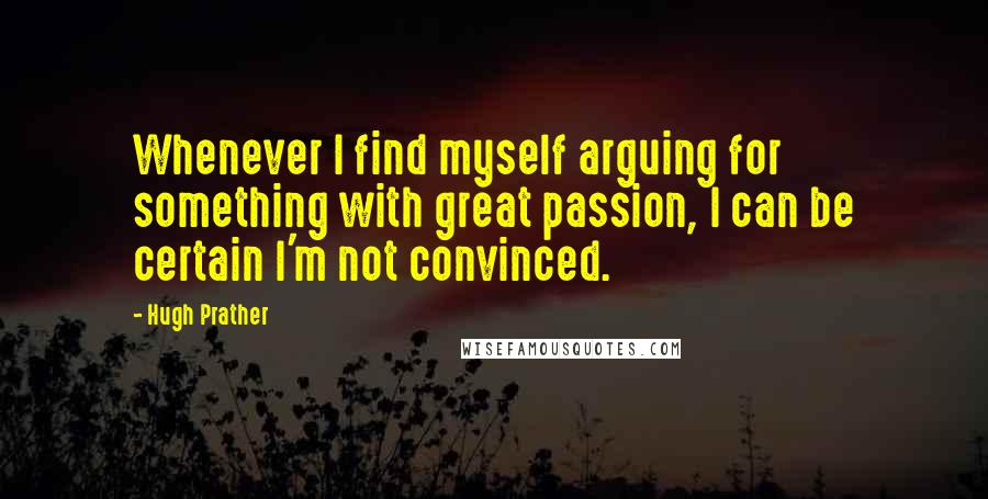 Hugh Prather Quotes: Whenever I find myself arguing for something with great passion, I can be certain I'm not convinced.