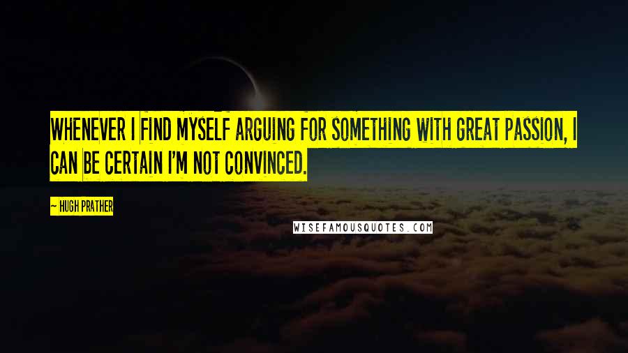 Hugh Prather Quotes: Whenever I find myself arguing for something with great passion, I can be certain I'm not convinced.
