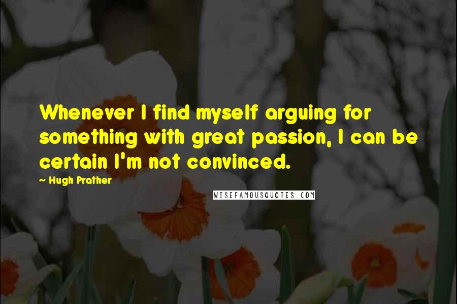 Hugh Prather Quotes: Whenever I find myself arguing for something with great passion, I can be certain I'm not convinced.