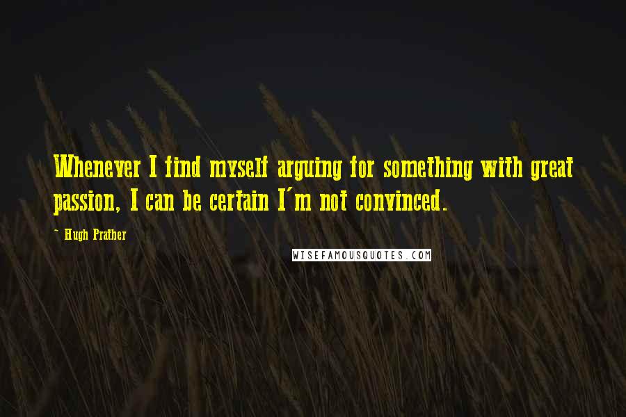 Hugh Prather Quotes: Whenever I find myself arguing for something with great passion, I can be certain I'm not convinced.