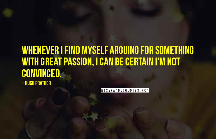 Hugh Prather Quotes: Whenever I find myself arguing for something with great passion, I can be certain I'm not convinced.