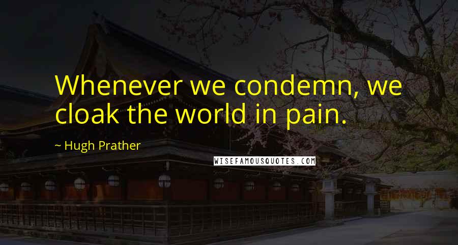 Hugh Prather Quotes: Whenever we condemn, we cloak the world in pain.