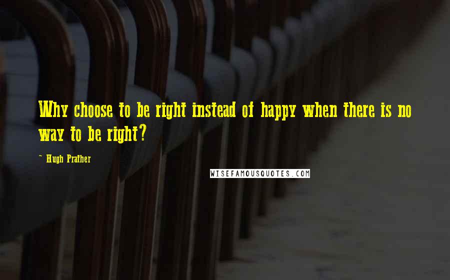 Hugh Prather Quotes: Why choose to be right instead of happy when there is no way to be right?