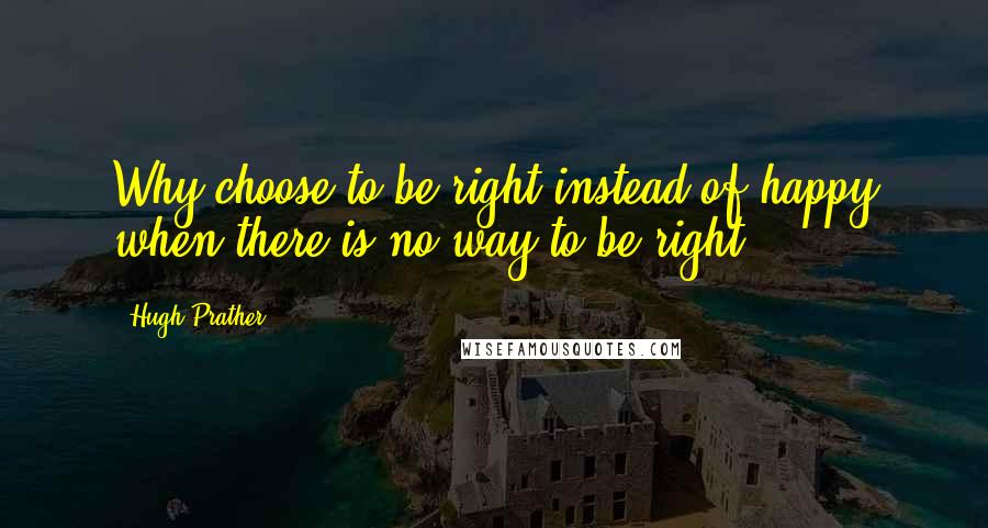 Hugh Prather Quotes: Why choose to be right instead of happy when there is no way to be right?