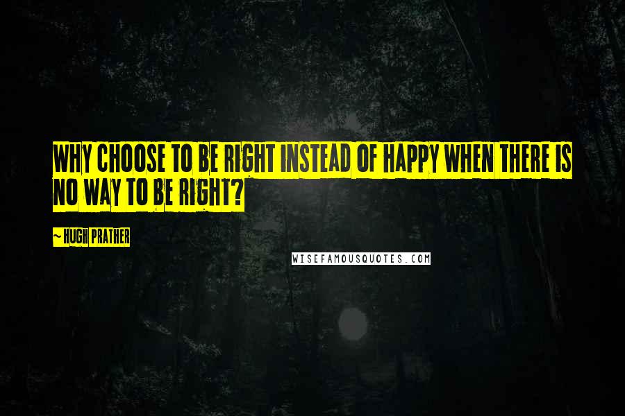 Hugh Prather Quotes: Why choose to be right instead of happy when there is no way to be right?